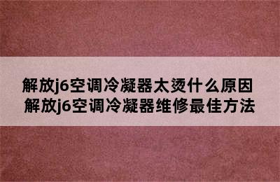 解放j6空调冷凝器太烫什么原因 解放j6空调冷凝器维修最佳方法